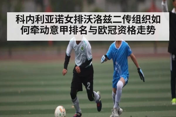 科内利亚诺女排沃洛兹二传组织如何牵动意甲排名与欧冠资格走势